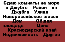 Сдаю комнаты на море в Джубге › Район ­ кп Джубга › Улица ­ Новороссийское шоссе › Дом ­ 70 › Общая площадь ­ 10 › Цена ­ 400 - Краснодарский край Недвижимость » Другое   